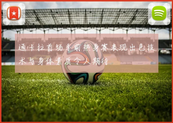 通卡拉首场季前热身赛表现出色技术与身体素质令人期待